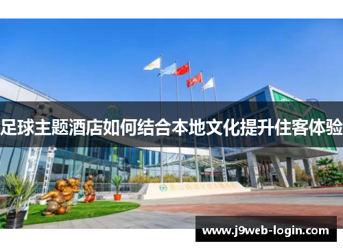 足球主题酒店如何结合本地文化提升住客体验
