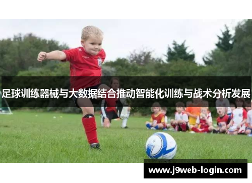 足球训练器械与大数据结合推动智能化训练与战术分析发展